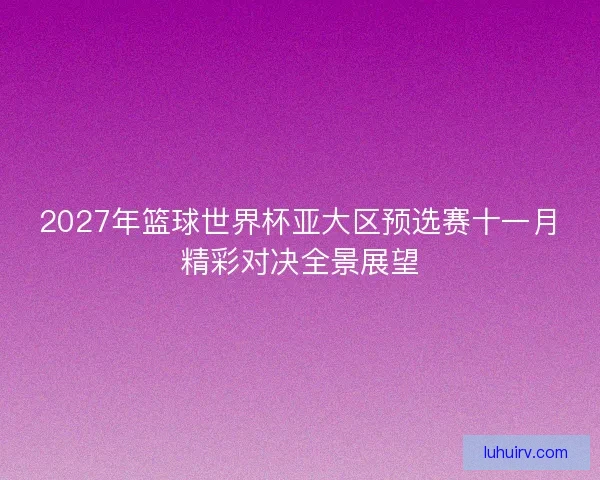 2027年篮球世界杯亚大区预选赛十一月精彩对决全景展望
