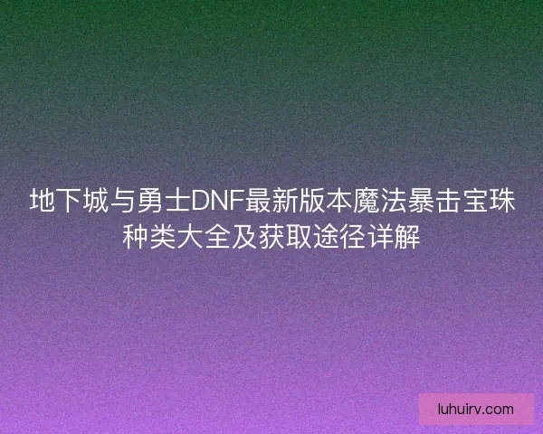 地下城与勇士DNF最新版本魔法暴击宝珠种类大全及获取途径详解