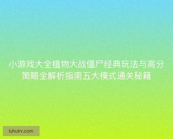 小游戏大全植物大战僵尸经典玩法与高分策略全解析指南五大模式通关秘籍
