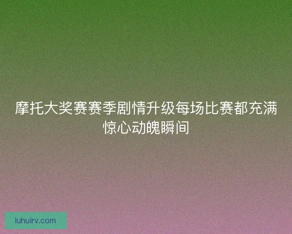 摩托大奖赛赛季剧情升级每场比赛都充满惊心动魄瞬间