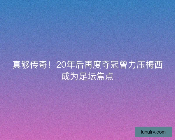 真够传奇！20年后再度夺冠曾力压梅西成为足坛焦点