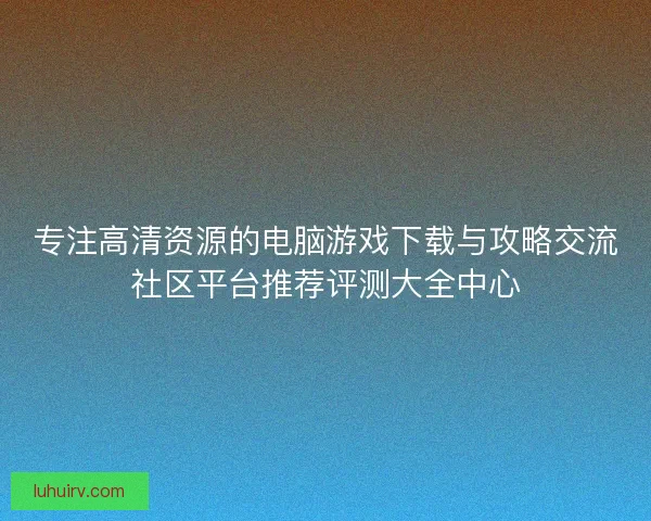 专注高清资源的电脑游戏下载与攻略交流社区平台推荐评测大全中心