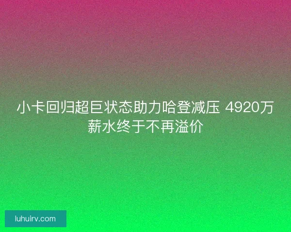 小卡回归超巨状态助力哈登减压 4920万薪水终于不再溢价