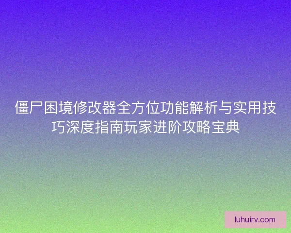 僵尸困境修改器全方位功能解析与实用技巧深度指南玩家进阶攻略宝典