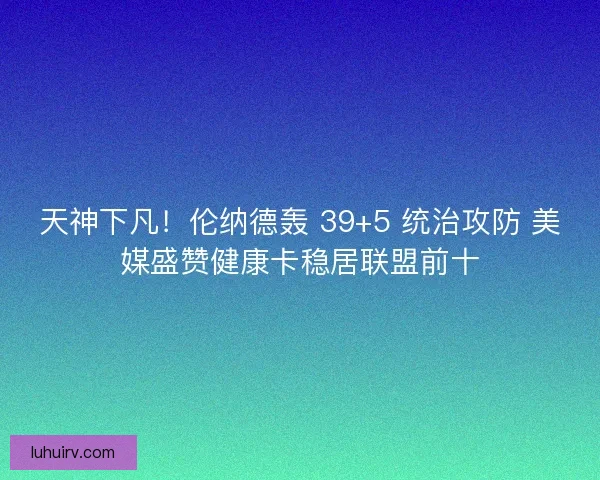 天神下凡！伦纳德轰 39+5 统治攻防 美媒盛赞健康卡稳居联盟前十