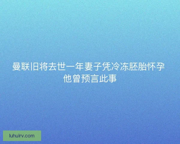 曼联旧将去世一年妻子凭冷冻胚胎怀孕 他曾预言此事