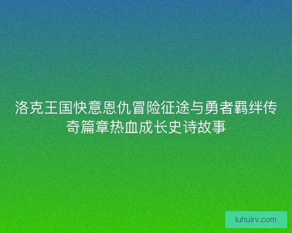 洛克王国快意恩仇冒险征途与勇者羁绊传奇篇章热血成长史诗故事 洛克王国快意恩仇冒险征途与勇者羁绊传奇篇章热血成长史诗故事
