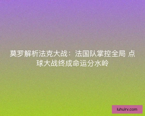 莫罗解析法克大战：法国队掌控全局 点球大战终成命运分水岭