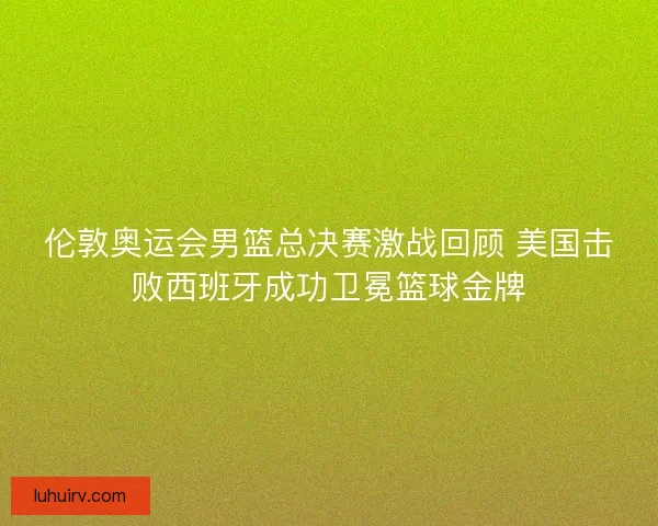 伦敦奥运会男篮总决赛激战回顾 美国击败西班牙成功卫冕篮球金牌 伦敦奥运会男篮总决赛激战回顾 美国击败西班牙成功卫冕篮球金牌