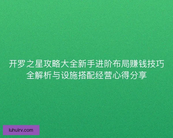 开罗之星攻略大全新手进阶布局赚钱技巧全解析与设施搭配经营心得分享