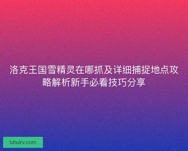洛克王国雪精灵在哪抓及详细捕捉地点攻略解析新手必看技巧分享