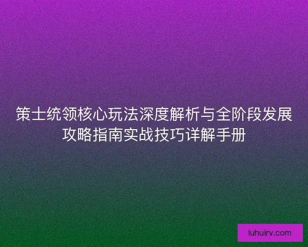 策士统领核心玩法深度解析与全阶段发展攻略指南实战技巧详解手册