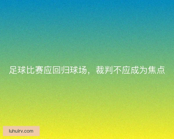 足球比赛应回归球场,裁判不应成为焦点 足球比赛应回归球场,裁判不应成为焦点