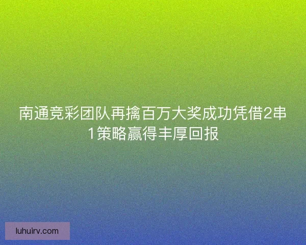 南通竞彩团队再擒百万大奖成功凭借2串1策略赢得丰厚回报 南通竞彩团队再擒百万大奖成功凭借2串1策略赢得丰厚回报