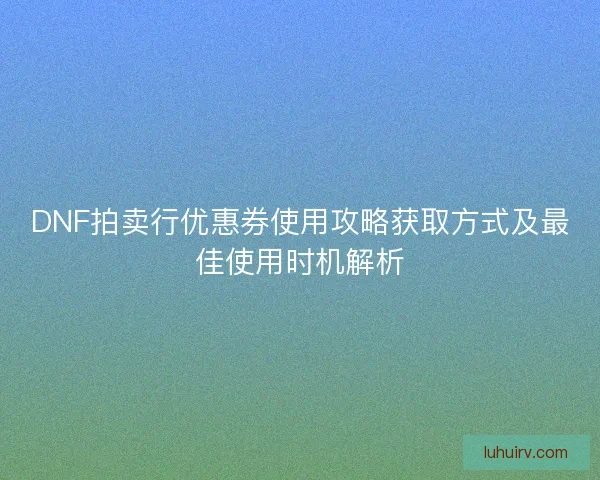 DNF拍卖行优惠券使用攻略获取方式及最佳使用时机解析 DNF拍卖行优惠券使用攻略获取方式及最佳使用时机解析