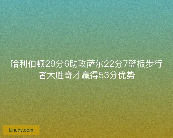 哈利伯顿29分6助攻萨尔22分7篮板步行者大胜奇才赢得53分优势