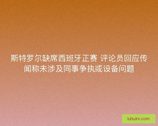斯特罗尔缺席西班牙正赛 评论员回应传闻称未涉及同事争执或设备问题