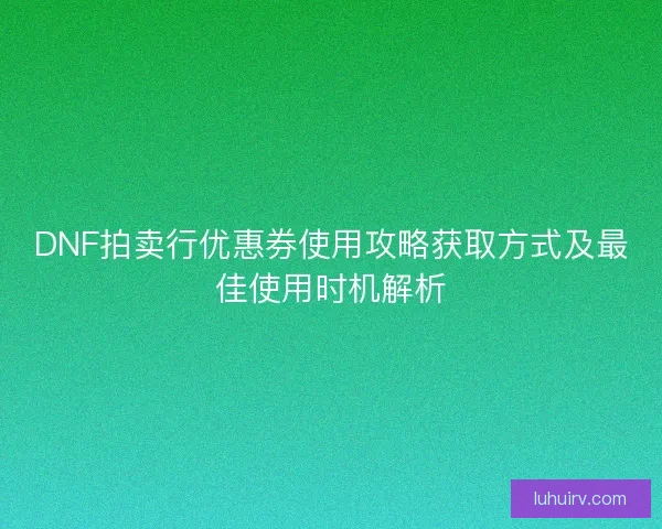 DNF拍卖行优惠券使用攻略获取方式及最佳使用时机解析