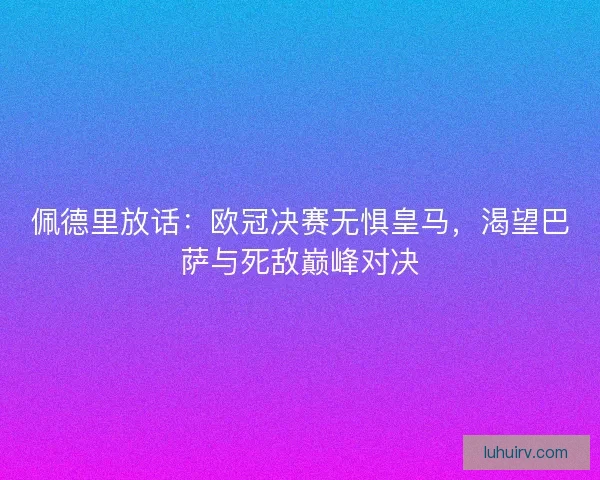 佩德里放话：欧冠决赛无惧皇马，渴望巴萨与死敌巅峰对决