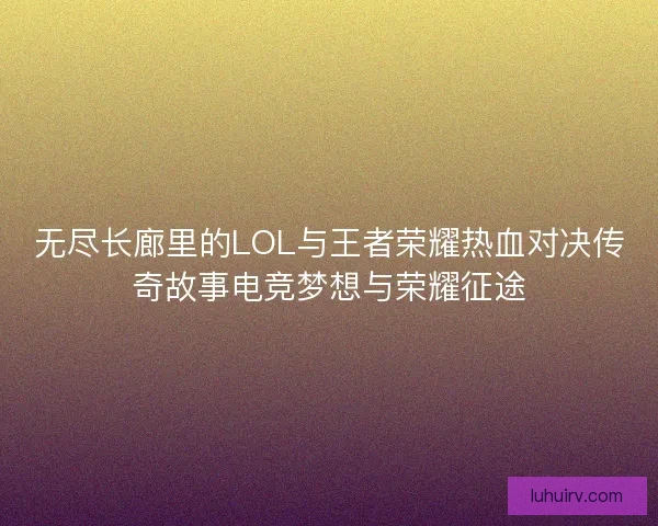 无尽长廊里的LOL与王者荣耀热血对决传奇故事电竞梦想与荣耀征途