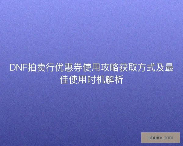 DNF拍卖行优惠券使用攻略获取方式及最佳使用时机解析