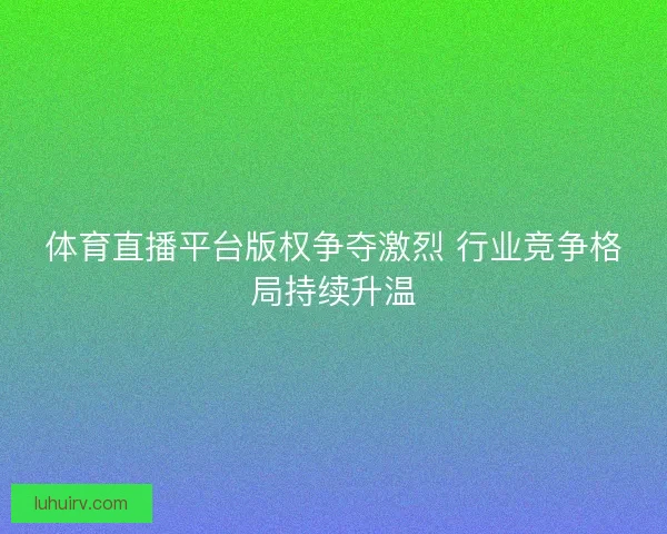 体育直播平台版权争夺激烈 行业竞争格局持续升温