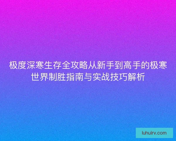 极度深寒生存全攻略从新手到高手的极寒世界制胜指南与实战技巧解析 极度深寒生存全攻略从新手到高手的极寒世界制胜指南与实战技巧解析
